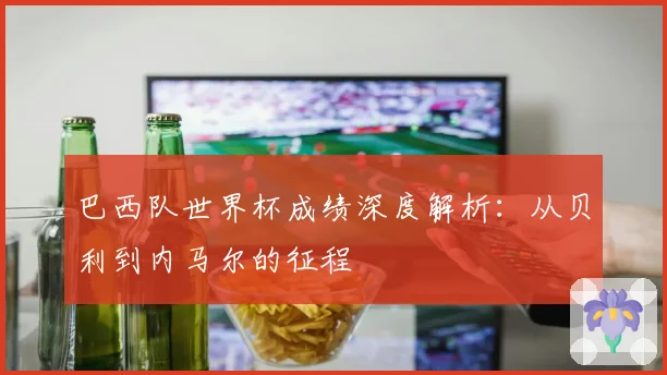 巴西队世界杯成绩深度解析：从贝利到内马尔的征程