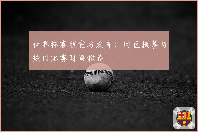 世界杯赛程官方发布：时区换算与热门比赛时间推荐