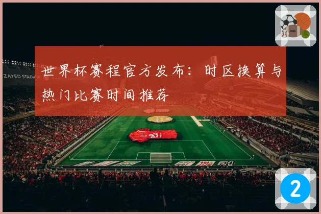 世界杯赛程官方发布：时区换算与热门比赛时间推荐