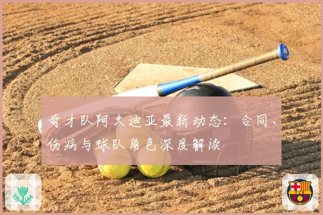 奇才队阿夫迪亚最新动态：合同、伤病与球队角色深度解读
