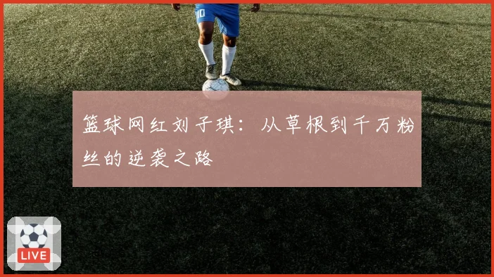 篮球网红刘子琪：从草根到千万粉丝的逆袭之路