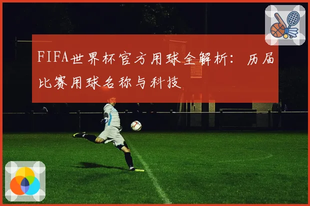 FIFA世界杯官方用球全解析：历届比赛用球名称与科技