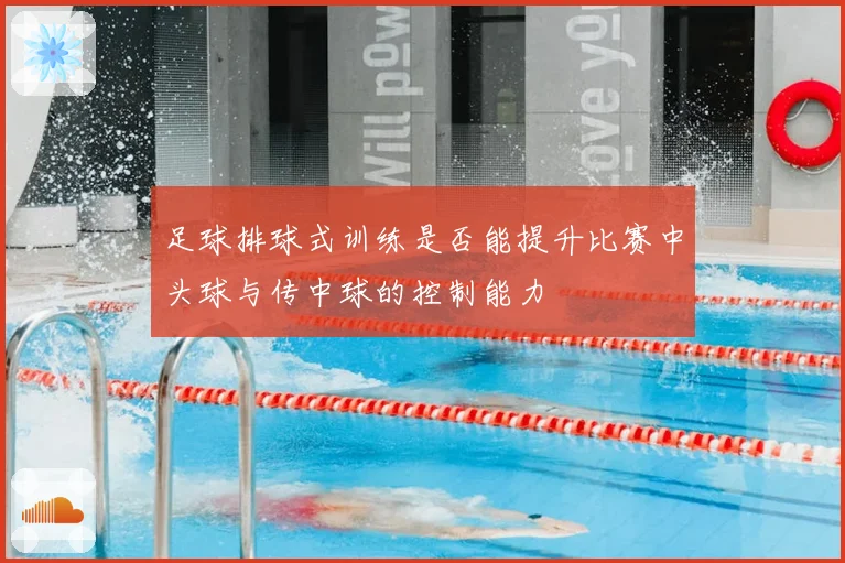 足球排球式训练是否能提升比赛中头球与传中球的控制能力