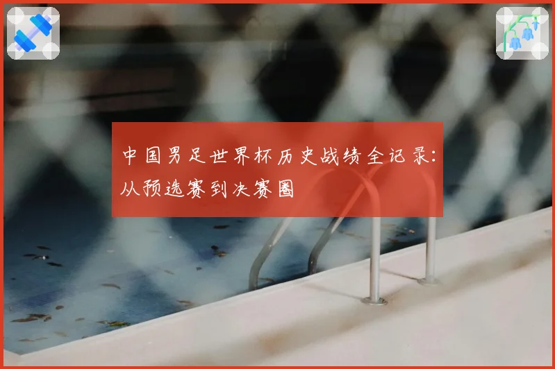 中国男足世界杯历史战绩全记录：从预选赛到决赛圈