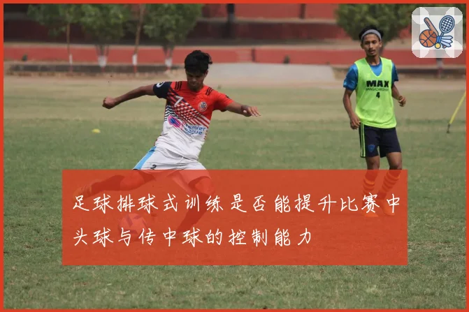 足球排球式训练是否能提升比赛中头球与传中球的控制能力