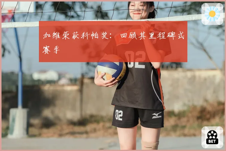 加维荣获科帕奖：回顾其里程碑式赛季