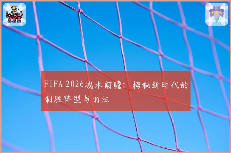 FIFA 2026战术前瞻：揭秘新时代的制胜阵型与打法