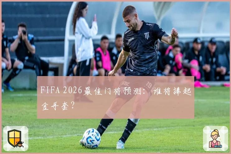 FIFA 2026最佳门将预测：谁将捧起金手套？