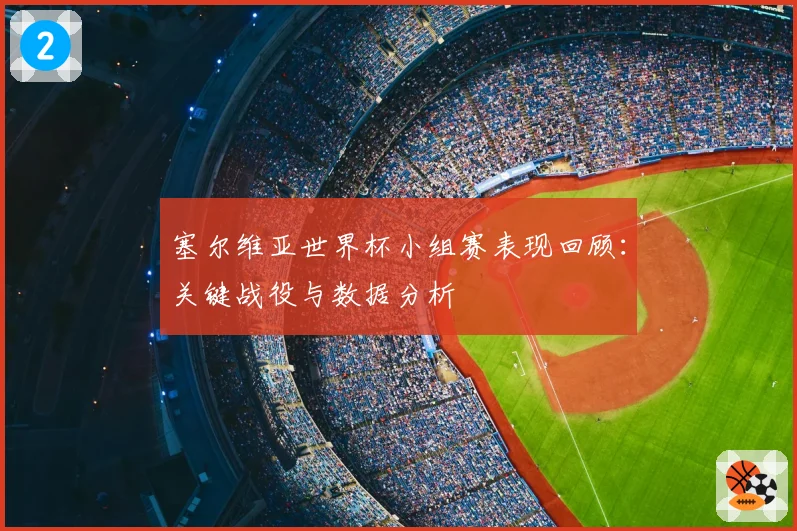 塞尔维亚世界杯小组赛表现回顾：关键战役与数据分析