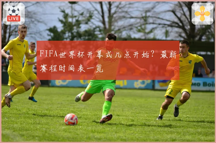 FIFA世界杯开幕式几点开始？最新赛程时间表一览