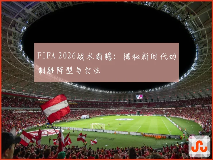 FIFA 2026战术前瞻：揭秘新时代的制胜阵型与打法