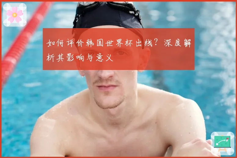 如何评价韩国世界杯出线？深度解析其影响与意义