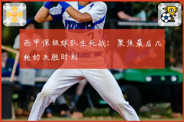 西甲保级球队生死战：聚焦最后几轮的决胜时刻