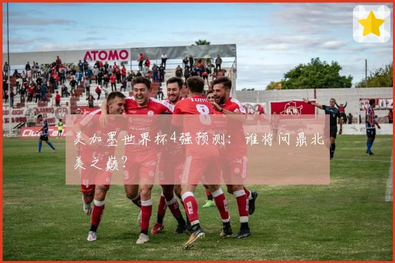 美加墨世界杯4强预测：谁将问鼎北美之巅？