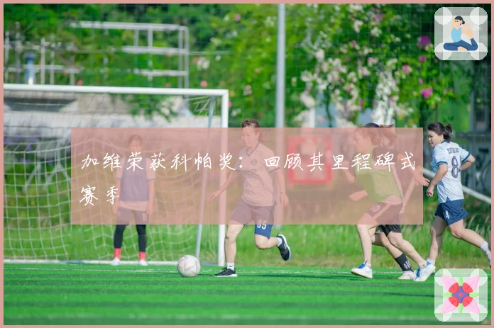 加维荣获科帕奖：回顾其里程碑式赛季