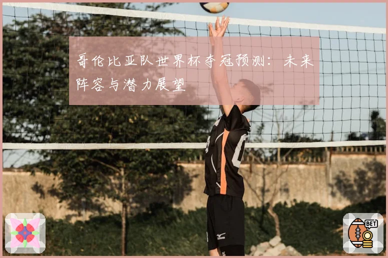 哥伦比亚队世界杯夺冠预测：未来阵容与潜力展望