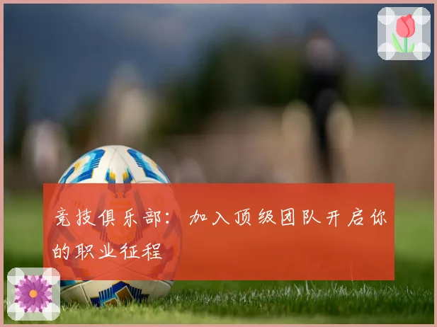 竞技俱乐部：加入顶级团队开启你的职业征程