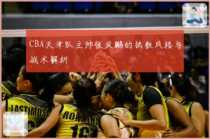 CBA天津队主帅张庆鹏的执教风格与战术解析
