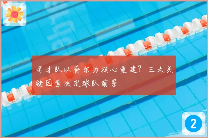 奇才队以普尔为核心重建？三大关键因素决定球队前景