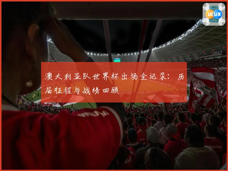 澳大利亚队世界杯出场全记录：历届征程与战绩回顾