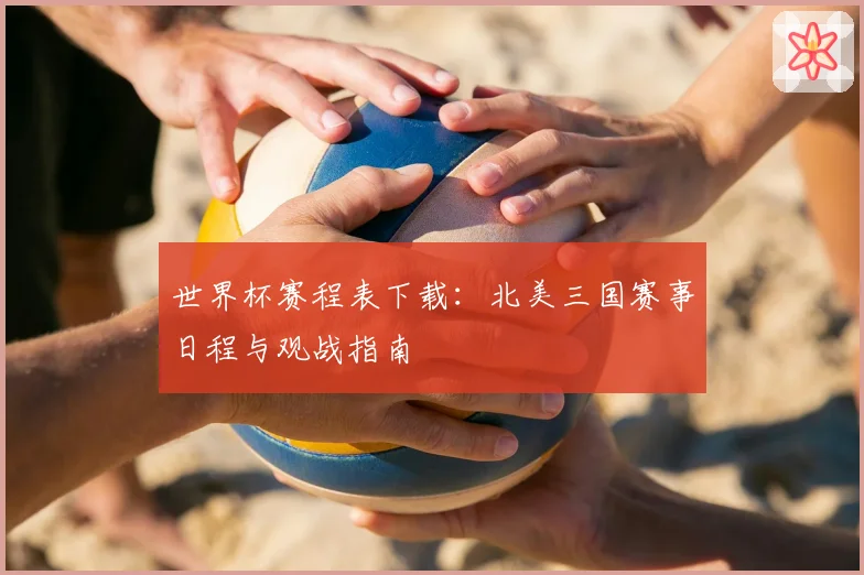 世界杯赛程表下载：北美三国赛事日程与观战指南