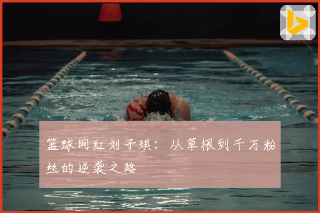 篮球网红刘子琪：从草根到千万粉丝的逆袭之路